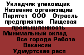 Укладчик-упаковщик › Название организации ­ Паритет, ООО › Отрасль предприятия ­ Пищевая промышленность › Минимальный оклад ­ 21 000 - Все города Работа » Вакансии   . Удмуртская респ.,Сарапул г.